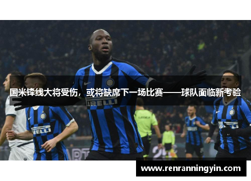 国米锋线大将受伤，或将缺席下一场比赛——球队面临新考验