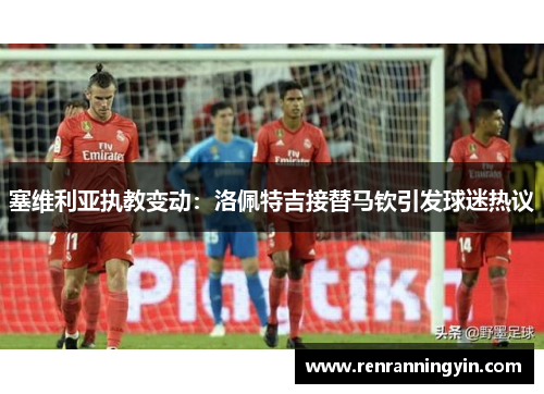 塞维利亚执教变动：洛佩特吉接替马钦引发球迷热议