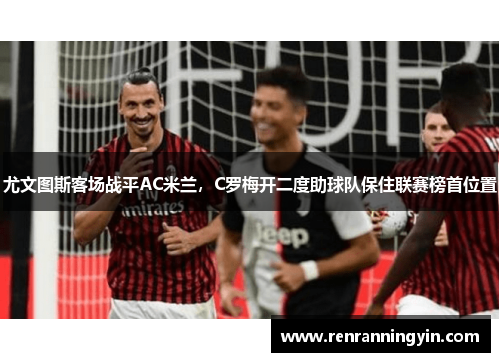 尤文图斯客场战平AC米兰，C罗梅开二度助球队保住联赛榜首位置