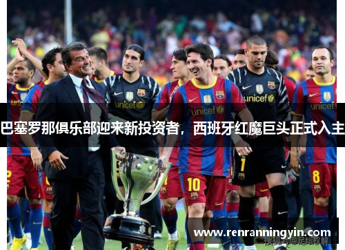 巴塞罗那俱乐部迎来新投资者，西班牙红魔巨头正式入主