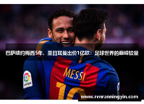 巴萨续约梅西5年，圣日耳曼出价1亿欧：足球世界的巅峰较量